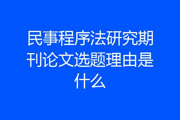 民事程序法研究期刊论文选题理由是什么