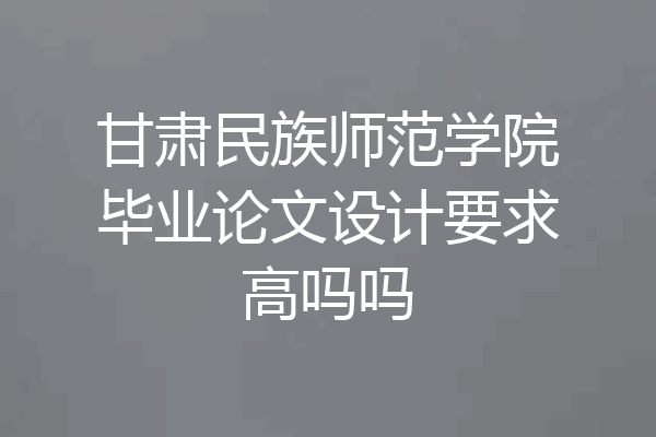 甘肃民族师范学院毕业论文设计要求高吗吗