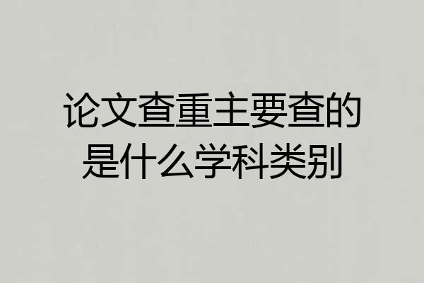 论文查重主要查的是什么学科类别