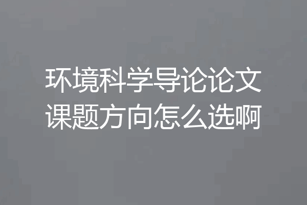 环境科学导论论文课题方向怎么选啊
