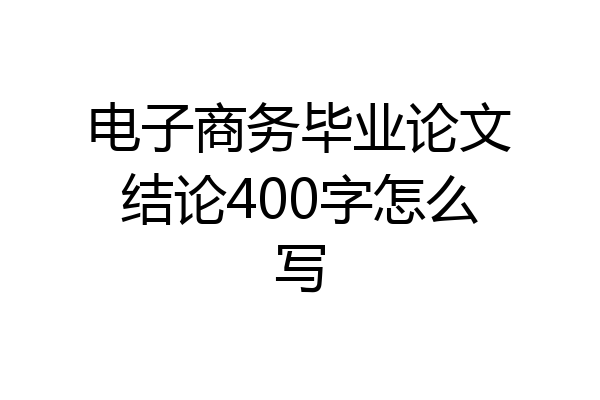 电子商务毕业论文结论400字怎么写
