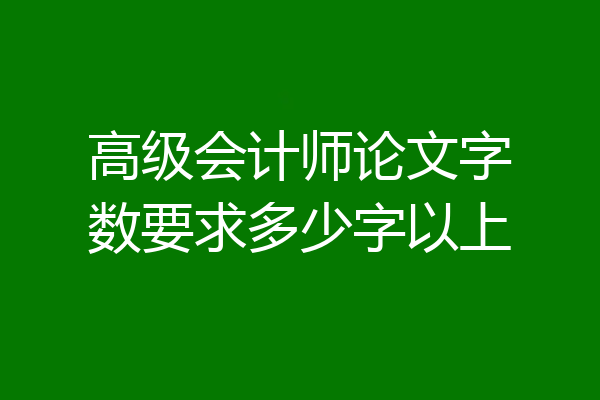 高级会计师论文字数要求多少字以上