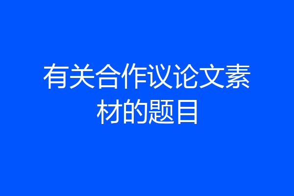 有关合作议论文素材的题目