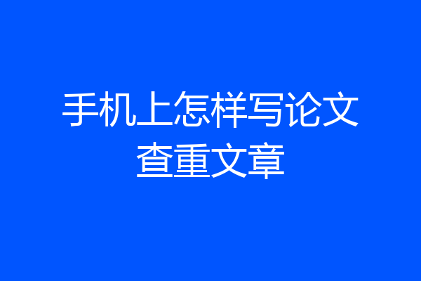 手机上怎样写论文查重文章