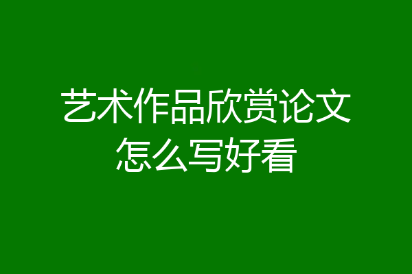 艺术作品欣赏论文怎么写好看