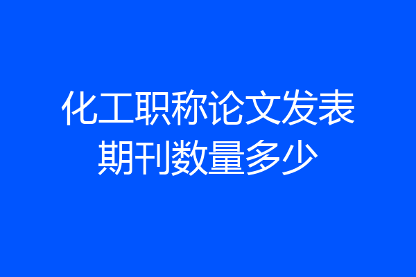 化工职称论文发表期刊数量多少