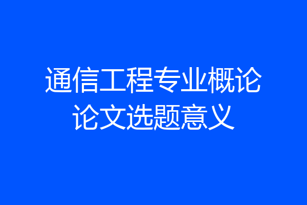 通信工程专业概论论文选题意义