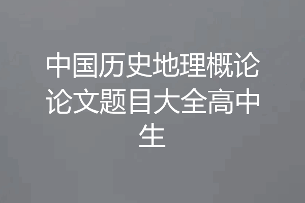 中国历史地理概论论文题目大全高中生