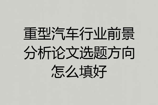 重型汽车行业前景分析论文选题方向怎么填好