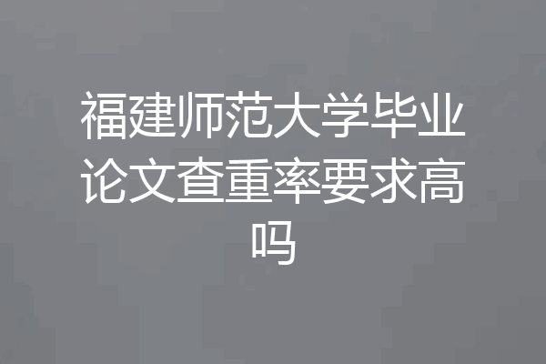 福建师范大学毕业论文查重率要求高吗