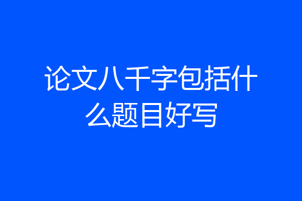 论文八千字包括什么题目好写