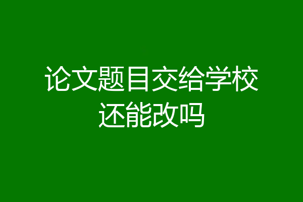 论文题目交给学校还能改吗