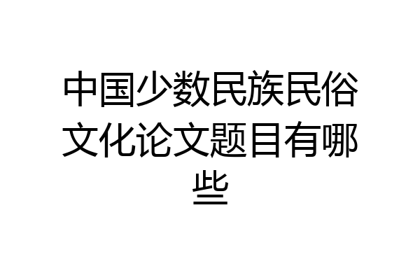 中国少数民族民俗文化论文题目有哪些