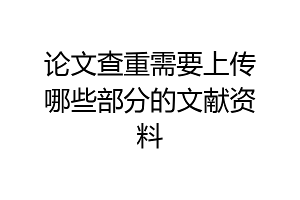 论文查重需要上传哪些部分的文献资料