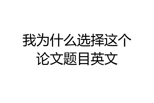 我为什么选择这个论文题目英文