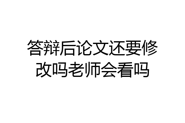 答辩后论文还要修改吗老师会看吗