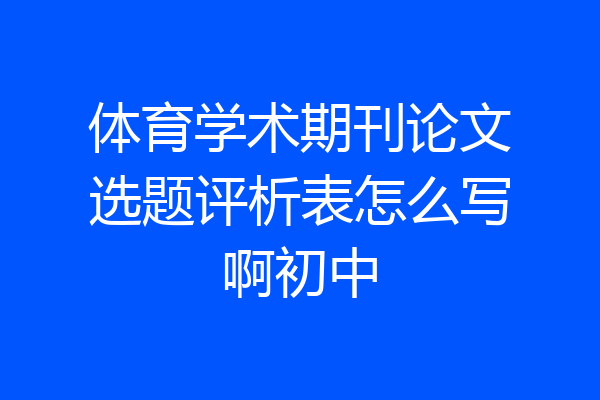 体育学术期刊论文选题评析表怎么写啊初中