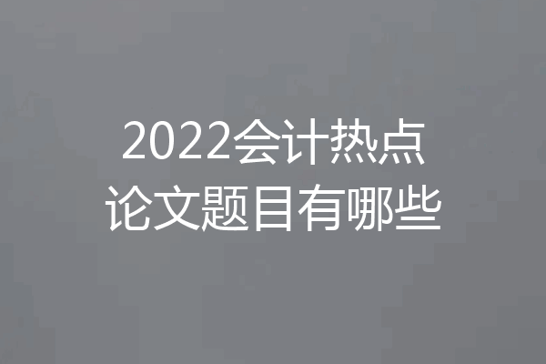 2022会计热点论文题目有哪些