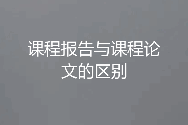 课程报告与课程论文的区别