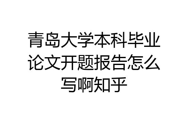 青岛大学本科毕业论文开题报告怎么写啊知乎