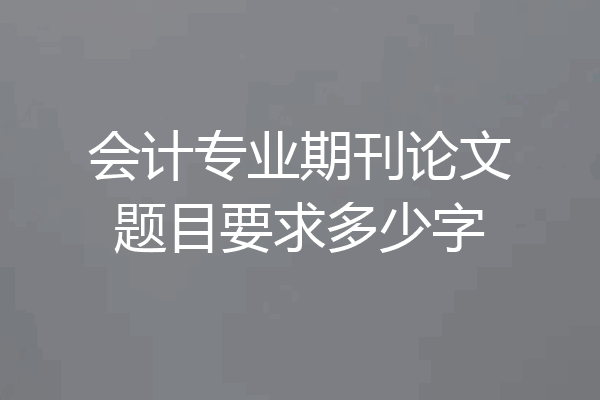 会计专业期刊论文题目要求多少字