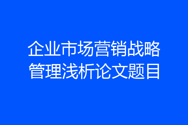 企业市场营销战略管理浅析论文题目