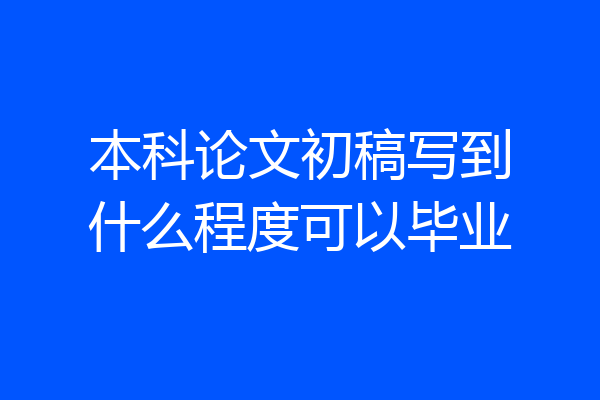 本科论文初稿写到什么程度可以毕业
