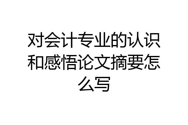 对会计专业的认识和感悟论文摘要怎么写