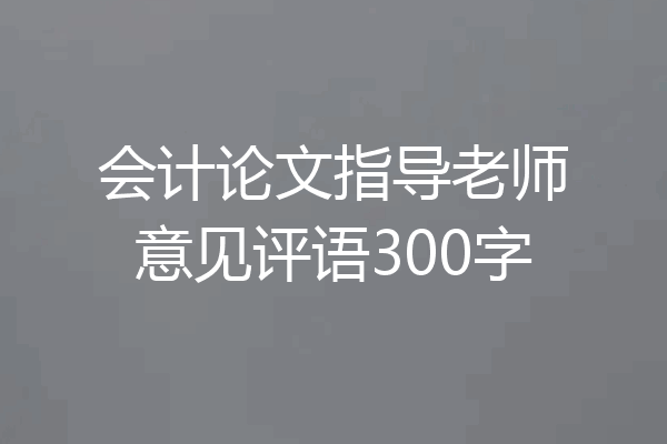 会计论文指导老师意见评语300字