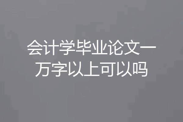 会计学毕业论文一万字以上可以吗