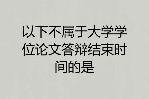 以下不属于大学学位论文答辩结束时间的是