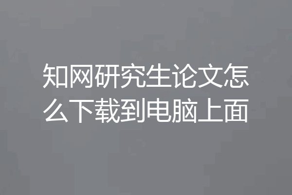 知网研究生论文怎么下载到电脑上面