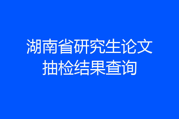 湖南省研究生论文抽检结果查询
