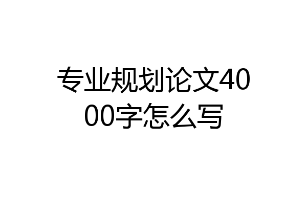 专业规划论文4000字怎么写