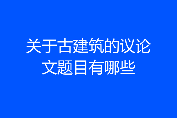 关于古建筑的议论文题目有哪些