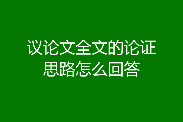 议论文全文的论证思路怎么回答