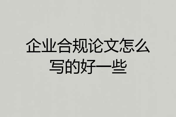 企业合规论文怎么写的好一些