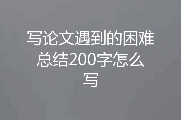写论文遇到的困难总结200字怎么写