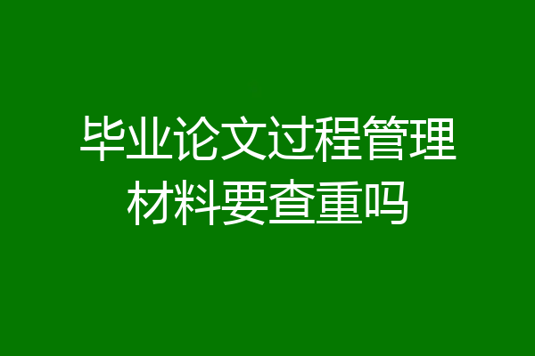 毕业论文过程管理材料要查重吗