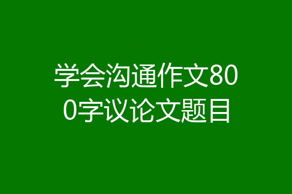 学会沟通作文800字议论文题目