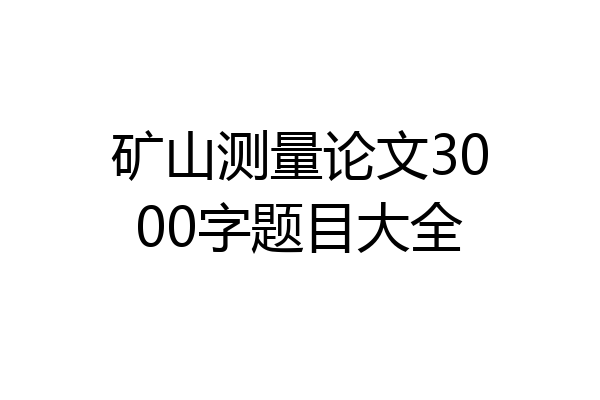 矿山测量论文3000字题目大全