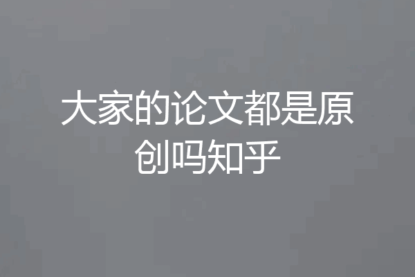 大家的论文都是原创吗知乎