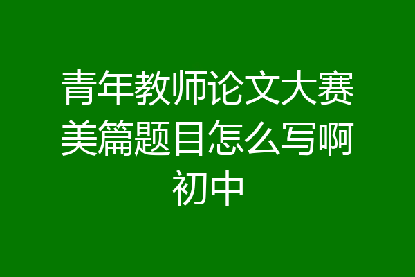 青年教师论文大赛美篇题目怎么写啊初中