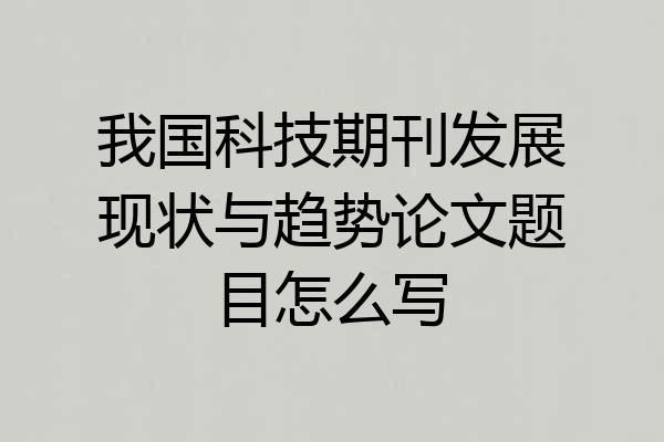 我国科技期刊发展现状与趋势论文题目怎么写