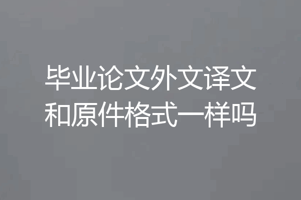 毕业论文外文译文和原件格式一样吗