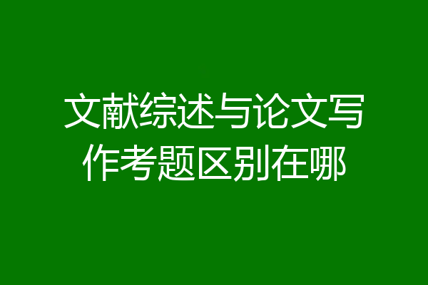 文献综述与论文写作考题区别在哪