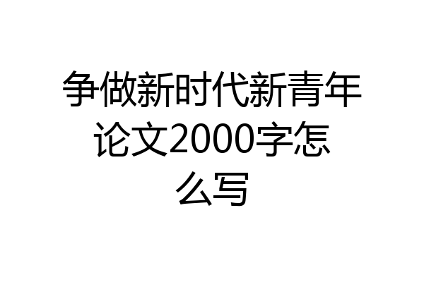 争做新时代新青年论文2000字怎么写