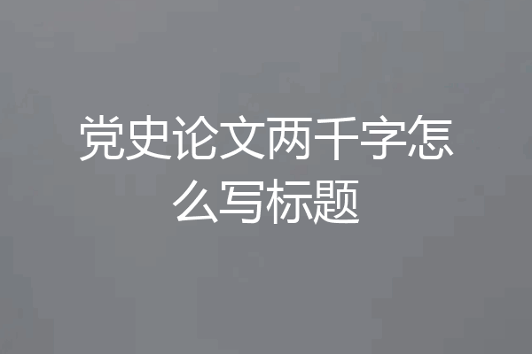 党史论文两千字怎么写标题