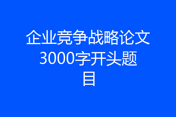 企业竞争战略论文3000字开头题目