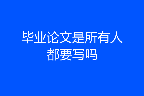 毕业论文是所有人都要写吗